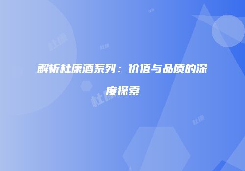 解析杜康酒系列：价值与品质的深度探索