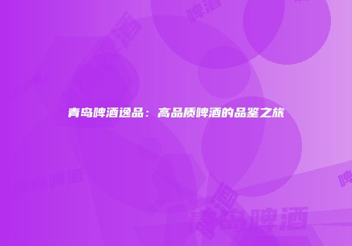 青岛啤酒逸品：高品质啤酒的品鉴之旅
