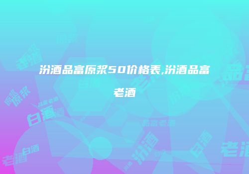 汾酒品富原浆50价格表,汾酒品富老酒