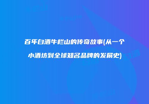 百年白酒牛栏山的传奇故事(从一个小酒坊到全球知名品牌的发展史)