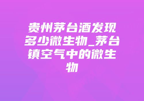贵州茅台酒发现多少微生物_茅台镇空气中的微生物