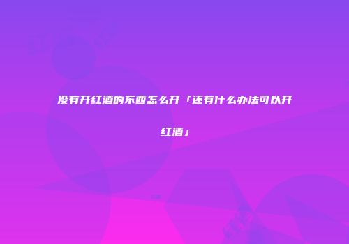 没有开红酒的东西怎么开「还有什么办法可以开红酒」