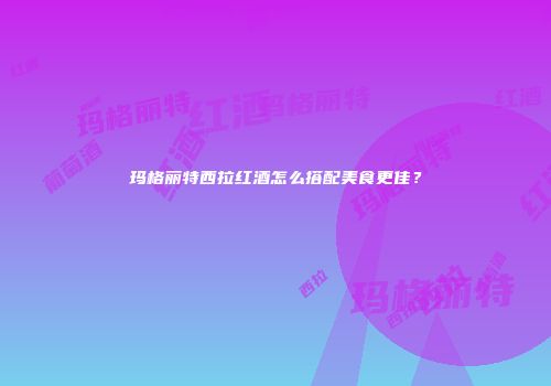 玛格丽特西拉红酒怎么搭配美食更佳？