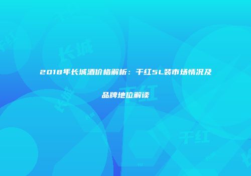 2018年长城酒价格解析：干红5L装市场情况及品牌地位解读