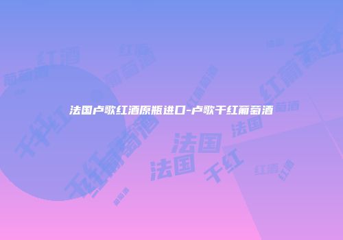 法国卢歌红酒原瓶进口-卢歌干红葡萄酒
