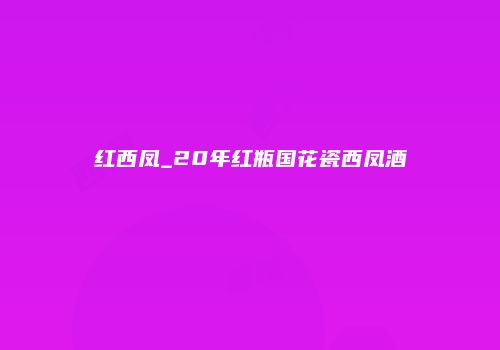 红西凤_20年红瓶国花瓷西凤酒