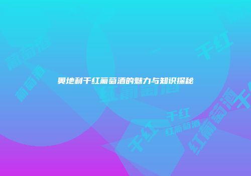 奥地利干红葡萄酒的魅力与知识探秘
