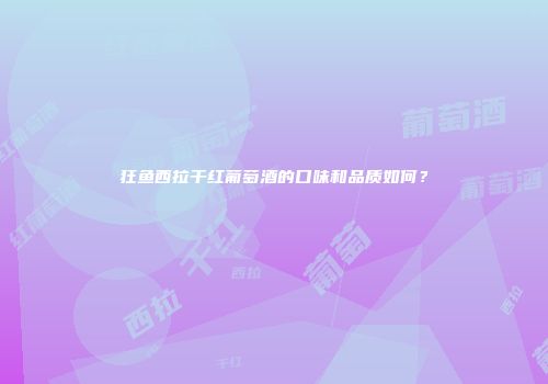 狂鱼西拉干红葡萄酒的口味和品质如何？