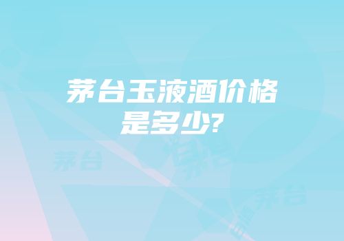 茅台玉液酒价格是多少?