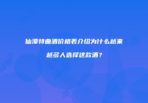 仙潭特曲酒价格表介绍为什么越来越多人选择这款酒？