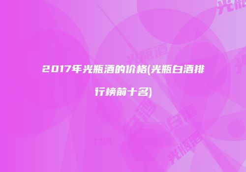 2017年光瓶酒的价格(光瓶白酒排行榜前十名)