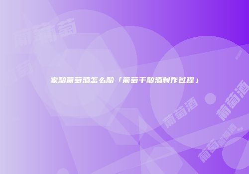 家酿葡萄酒怎么酿「葡萄干酿酒制作过程」