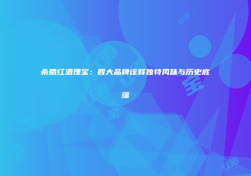 希腊红酒瑰宝：四大品牌诠释独特风味与历史底蕴
