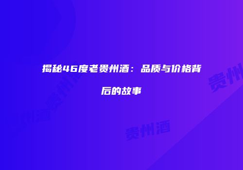揭秘46度老贵州酒：品质与价格背后的故事