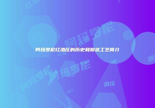阿玛罗尼红酒庄的历史和酿造工艺简介