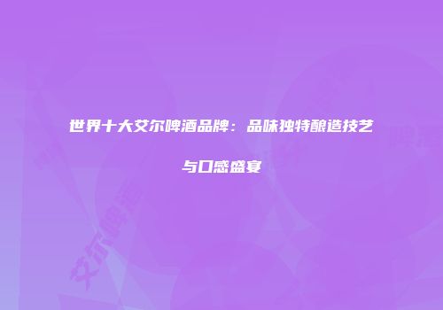 世界十大艾尔啤酒品牌：品味独特酿造技艺与口感盛宴