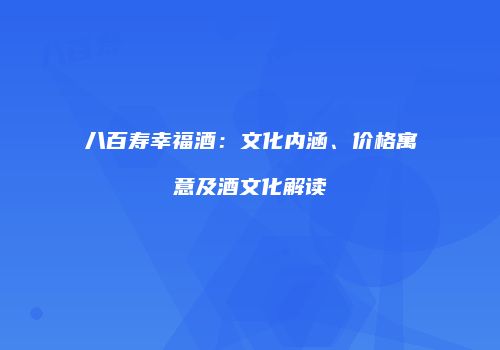 八百寿幸福酒：文化内涵、价格寓意及酒文化解读