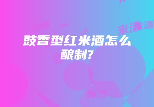 豉香型红米酒怎么酿制?