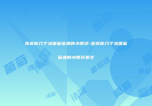 告诉你几个法国葡萄酒的小常识-告诉你几个法国葡萄酒的小常识英文