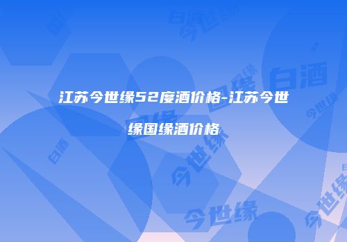 江苏今世缘52度酒价格-江苏今世缘国缘酒价格