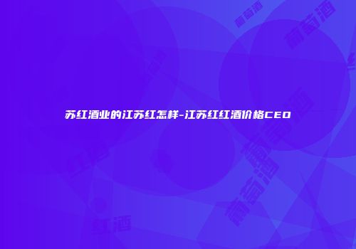 苏红酒业的江苏红怎样-江苏红红酒价格CEO