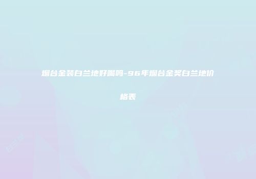 烟台金装白兰地好喝吗-96年烟台金奖白兰地价格表