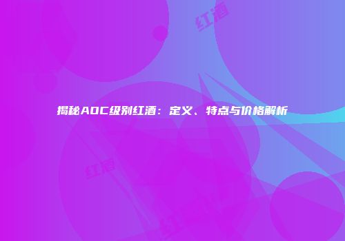 揭秘AOC级别红酒：定义、特点与价格解析