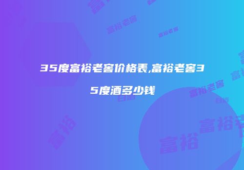 35度富裕老窖价格表,富裕老窖35度酒多少钱