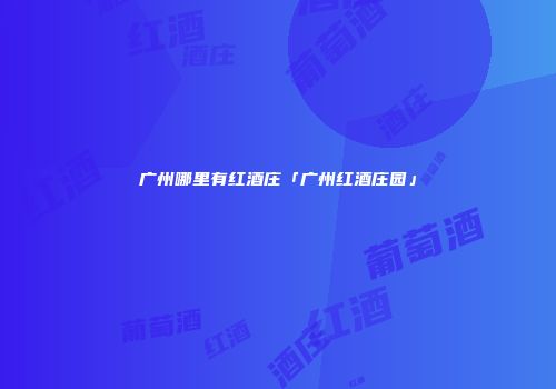 广州哪里有红酒庄「广州红酒庄园」