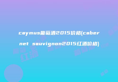 caymus葡萄酒2015价格(cabernet sauvignon2015红酒价格)