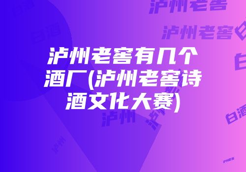 泸州老窖有几个酒厂(泸州老窖诗酒文化大赛)
