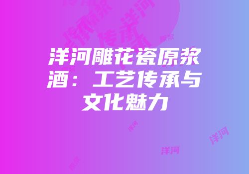 洋河雕花瓷原浆酒：工艺传承与文化魅力