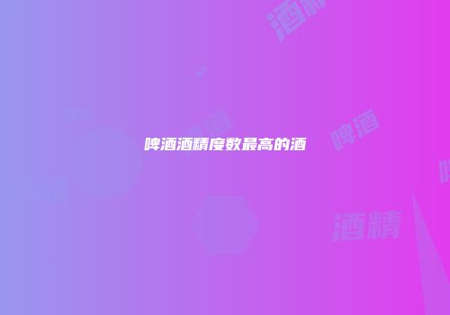 啤酒酒精度数最高的酒