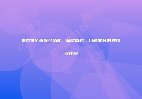 2013年玛哥红酒6：品质卓越，口感非凡的波尔多佳酿