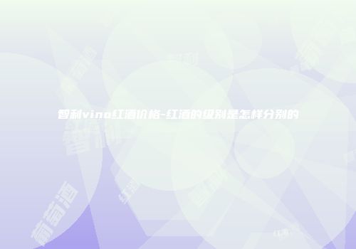 智利vino红酒价格-红酒的级别是怎样分别的