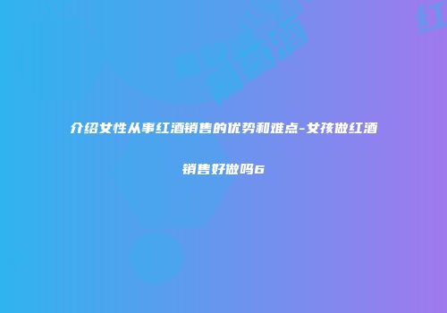 介绍女性从事红酒销售的优势和难点-女孩做红酒销售好做吗6