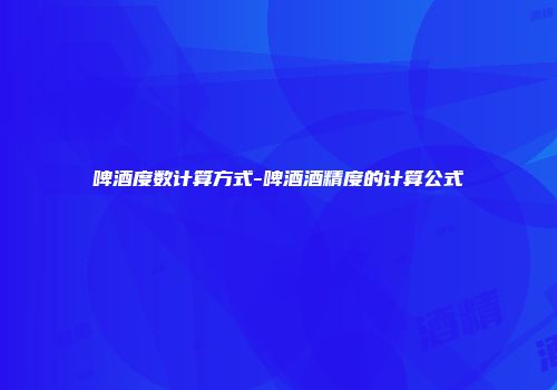 啤酒度数计算方式-啤酒酒精度的计算公式