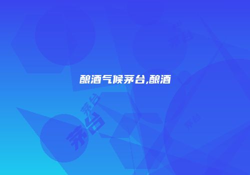 酿酒气候茅台,酿酒