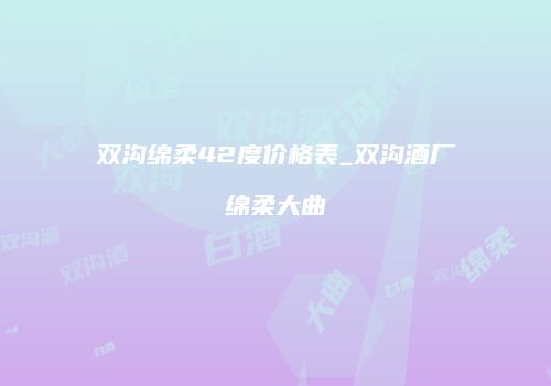 双沟绵柔42度价格表_双沟酒厂绵柔大曲