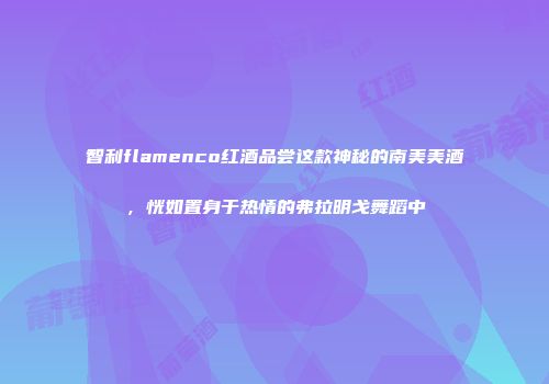 智利flamenco红酒品尝这款神秘的南美美酒，恍如置身于热情的弗拉明戈舞蹈中