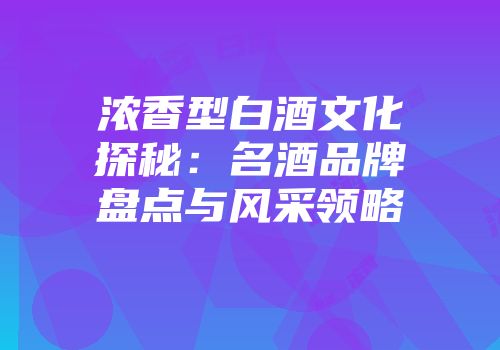 浓香型白酒文化探秘：名酒品牌盘点与风采领略