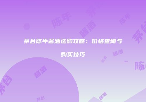 茅台陈年酱酒选购攻略：价格查询与购买技巧