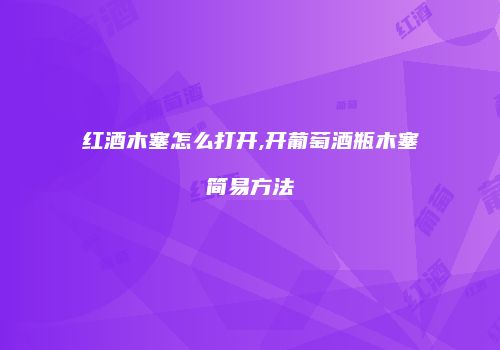 红酒木塞怎么打开,开葡萄酒瓶木塞简易方法