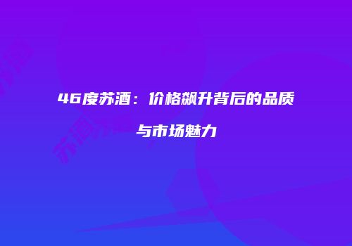 46度苏酒：价格飙升背后的品质与市场魅力