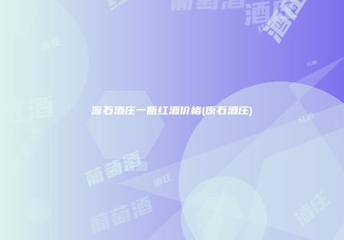 源石酒庄一瓶红酒价格(原石酒庄)
