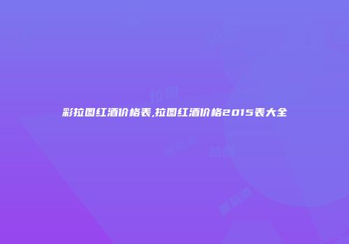 彩拉图红酒价格表,拉图红酒价格2015表大全