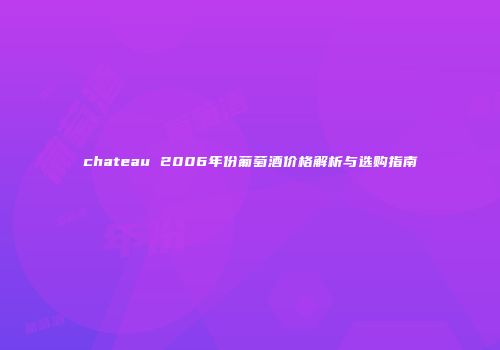 chateau 2006年份葡萄酒价格解析与选购指南