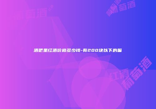 酒吧里红酒价格多少钱-有200块以下的嘛