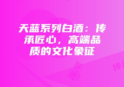 天蓝系列白酒：传承匠心，高端品质的文化象征