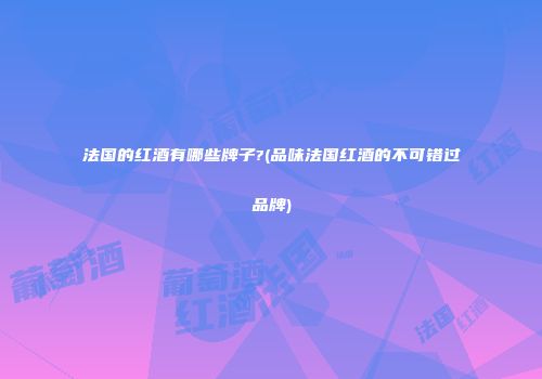 法国的红酒有哪些牌子?(品味法国红酒的不可错过品牌)